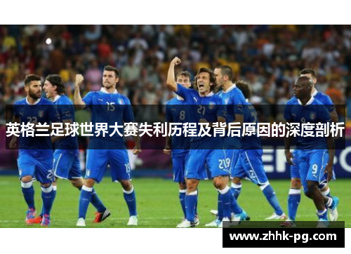 英格兰足球世界大赛失利历程及背后原因的深度剖析