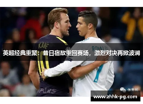 英超经典重聚：昔日宿敌重回赛场，激烈对决再掀波澜
