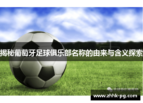 揭秘葡萄牙足球俱乐部名称的由来与含义探索