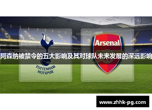 阿森纳被禁令的五大影响及其对球队未来发展的深远影响