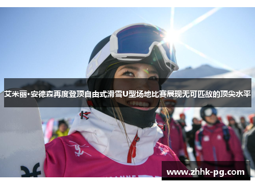 艾米丽·安德森再度登顶自由式滑雪U型场地比赛展现无可匹敌的顶尖水平