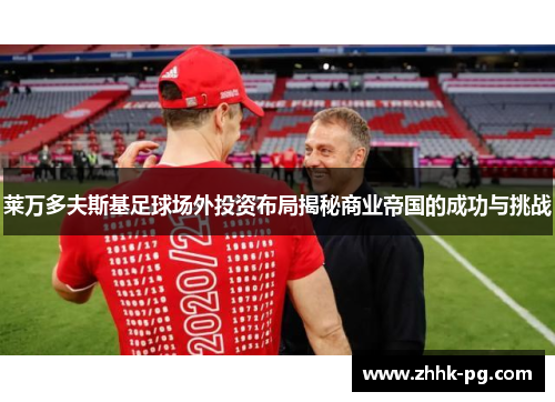 莱万多夫斯基足球场外投资布局揭秘商业帝国的成功与挑战