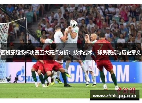 西班牙超级杯决赛五大亮点分析：技术战术、球员表现与历史意义