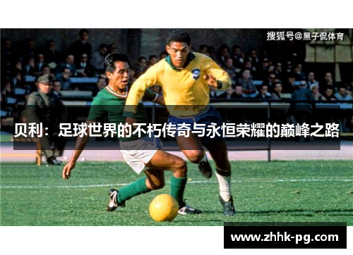 贝利:足球世界的不朽传奇与永恒荣耀的巅峰之路 贝利:足球世界的不朽传奇与永恒荣耀的巅峰之路