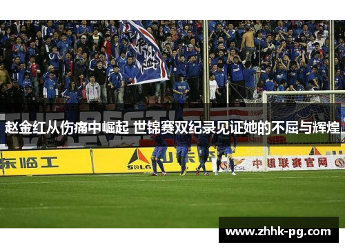 赵金红从伤痛中崛起 世锦赛双纪录见证她的不屈与辉煌 赵金红从伤痛中崛起 世锦赛双纪录见证她的不屈与辉煌