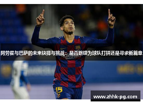阿劳霍与巴萨的未来抉择与挑战：是否继续为球队打拼还是寻求新篇章