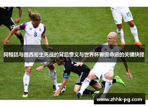 阿根廷与墨西哥生死战的背后意义与世界杯晋级命运的关键抉择