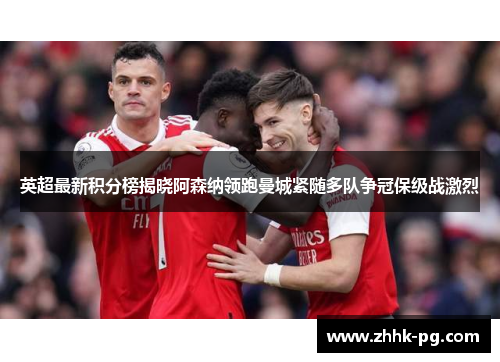 英超最新积分榜揭晓阿森纳领跑曼城紧随多队争冠保级战激烈
