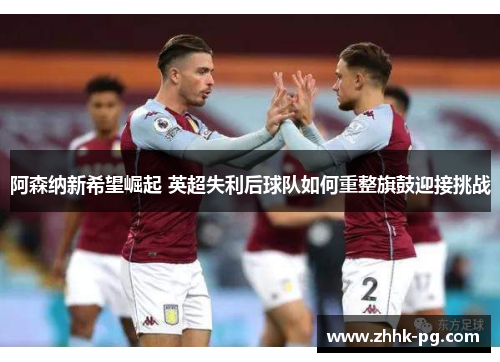 阿森纳新希望崛起 英超失利后球队如何重整旗鼓迎接挑战