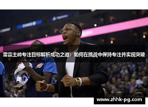 雷霆主帅专注目标解析成功之道：如何在挑战中保持专注并实现突破